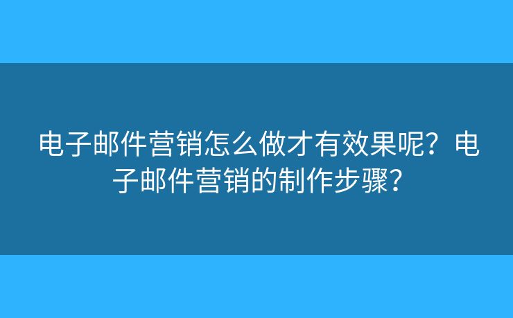 電子郵件營銷怎么做才有效果呢？電子郵件營銷的制作步驟？