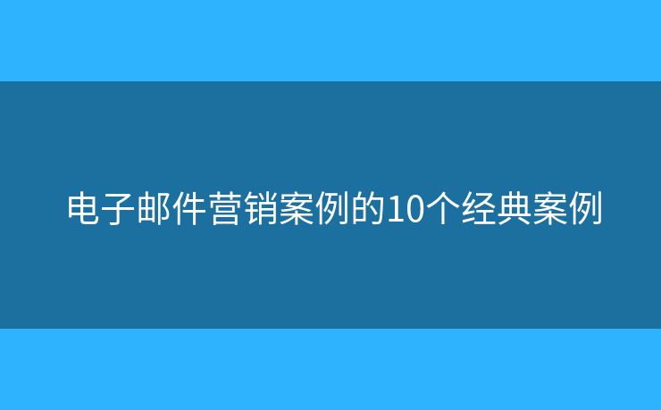 電子郵件營銷案例的10個經(jīng)典案例
