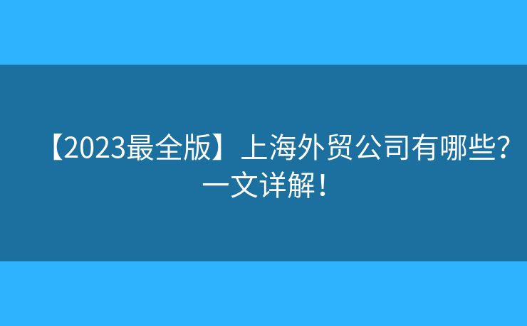 【2023最全版】上海外貿(mào)公司有哪些？一文詳解！