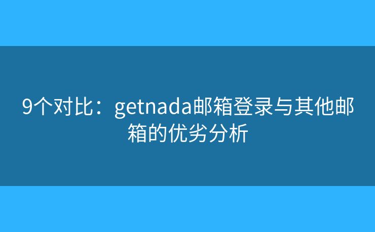 9個(gè)對(duì)比：getnada郵箱登錄與其他郵箱的優(yōu)劣分析