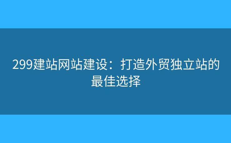 299建站網(wǎng)站建設(shè)：打造外貿(mào)獨(dú)立站的最佳選擇