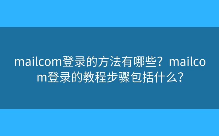 mailcom登錄的方法有哪些？mailcom登錄的教程步驟包括什么？