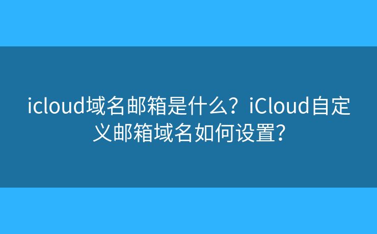 icloud域名郵箱是什么？iCloud自定義郵箱域名如何設置？