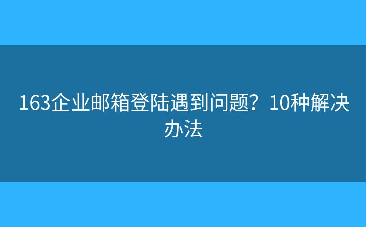 163企業(yè)郵箱登陸遇到問題？10種解決辦法