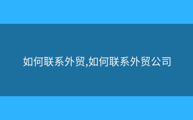 如何聯(lián)系外貿(mào),如何聯(lián)系外貿(mào)公司