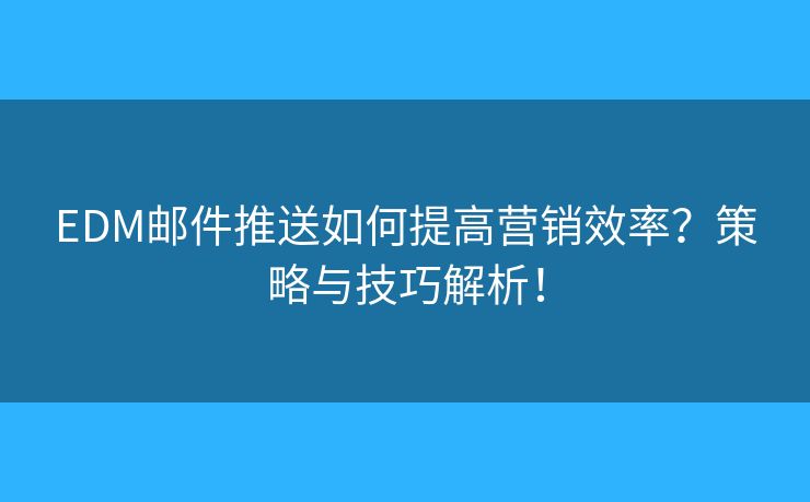 EDM郵件推送如何提高營(yíng)銷(xiāo)效率？策略與技巧解析！