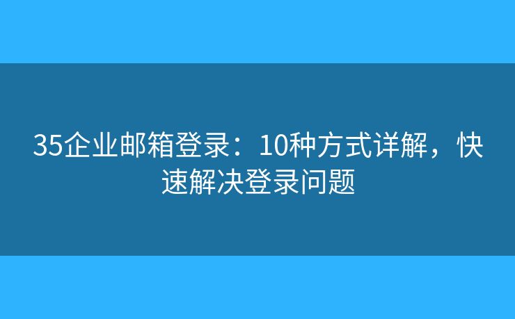 35企業(yè)郵箱登錄：10種方式詳解，快速解決登錄問題