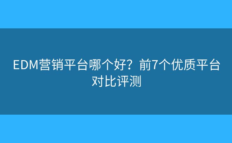EDM營銷平臺哪個(gè)好？前7個(gè)優(yōu)質(zhì)平臺對比評測