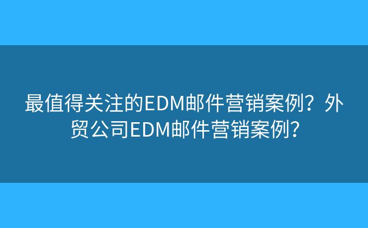 最值得關(guān)注的EDM郵件營(yíng)銷案例？外貿(mào)公司EDM郵件營(yíng)銷案例？