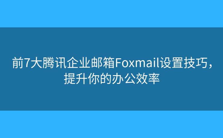 前7大騰訊企業(yè)郵箱Foxmail設(shè)置技巧，提升你的辦公效率