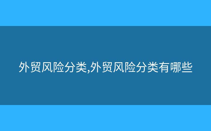 外貿(mào)風(fēng)險(xiǎn)分類,外貿(mào)風(fēng)險(xiǎn)分類有哪些