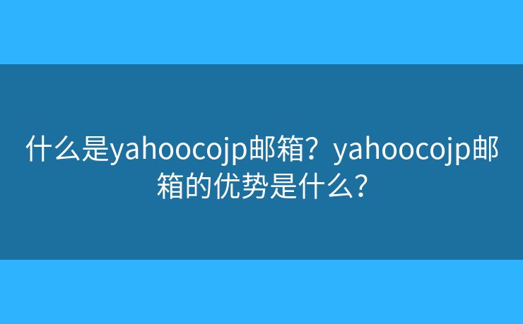什么是yahoocojp郵箱？yahoocojp郵箱的優(yōu)勢是什么？