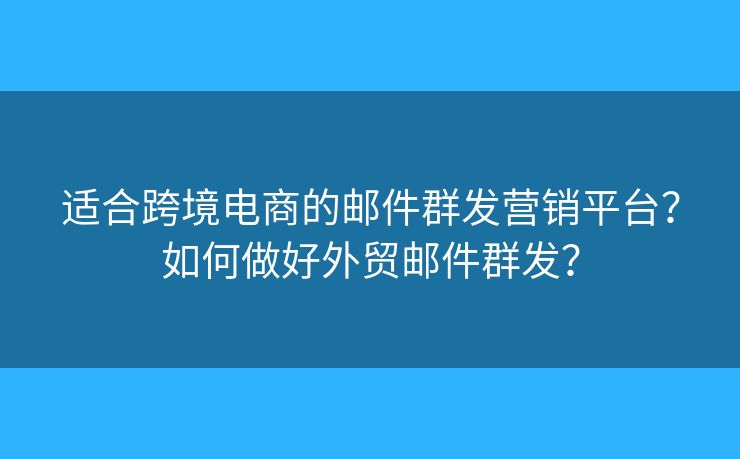 適合跨境電商的郵件群發(fā)營(yíng)銷(xiāo)平臺(tái)？如何做好外貿(mào)郵件群發(fā)？