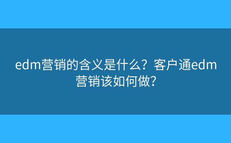 edm營銷的含義是什么？客戶通edm營銷該如何做？