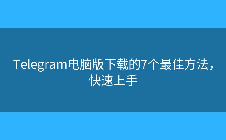 Telegram電腦版下載的7個(gè)最佳方法，快速上手