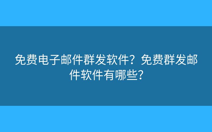 免費電子郵件群發(fā)軟件？免費群發(fā)郵件軟件有哪些？