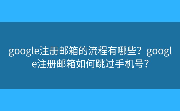 google注冊郵箱的流程有哪些？google注冊郵箱如何跳過手機號？