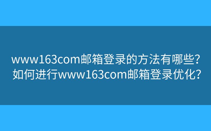 www163com郵箱登錄的方法有哪些？ 如何進(jìn)行www163com郵箱登錄優(yōu)化？