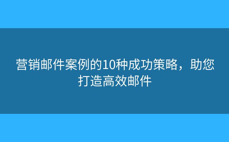 營銷郵件案例的10種成功策略，助您打造高效郵件