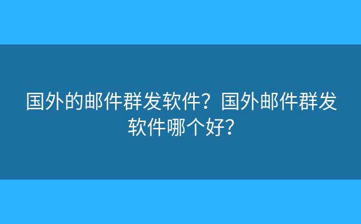 國(guó)外的郵件群發(fā)軟件？國(guó)外郵件群發(fā)軟件哪個(gè)好？