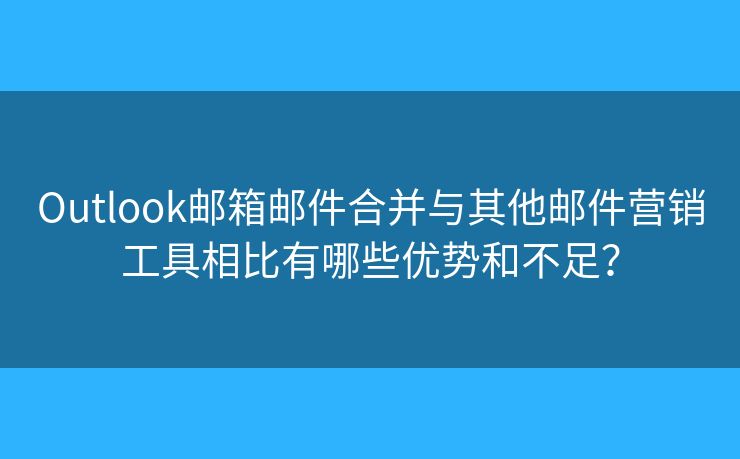 Outlook郵箱郵件合并與其他郵件營銷工具相比有哪些優(yōu)勢和不足？