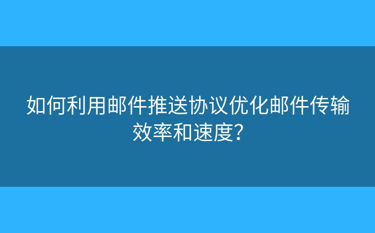 如何利用郵件推送協(xié)議優(yōu)化郵件傳輸效率和速度？