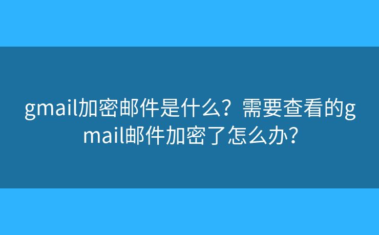 gmail加密郵件是什么？需要查看的gmail郵件加密了怎么辦？