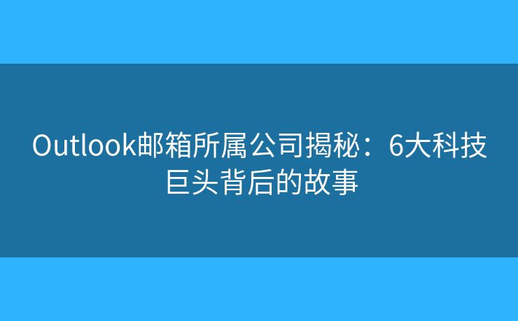 Outlook郵箱所屬公司揭秘：6大科技巨頭背后的故事