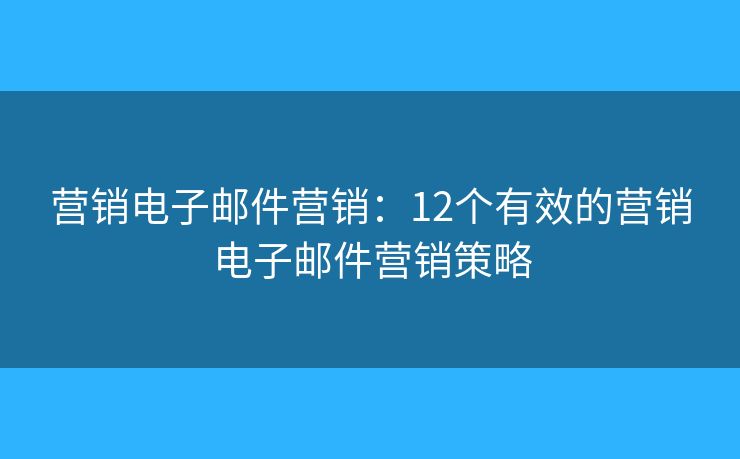 營銷電子郵件營銷：12個(gè)有效的營銷電子郵件營銷策略