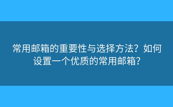 常用郵箱的重要性與選擇方法？如何設(shè)置一個(gè)優(yōu)質(zhì)的常用郵箱？