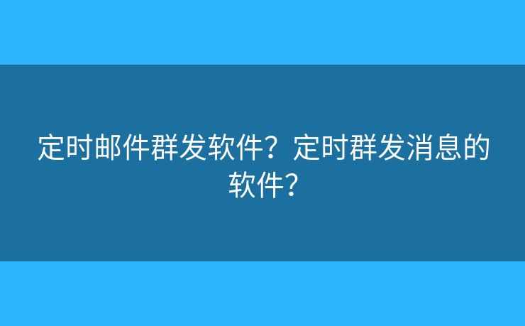 定時郵件群發(fā)軟件？定時群發(fā)消息的軟件？