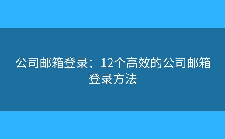 公司郵箱登錄：12個高效的公司郵箱登錄方法