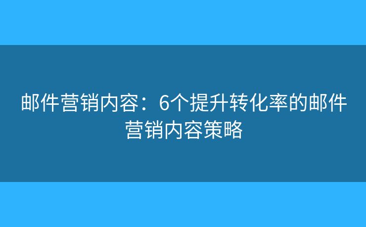 郵件營(yíng)銷內(nèi)容：6個(gè)提升轉(zhuǎn)化率的郵件營(yíng)銷內(nèi)容策略