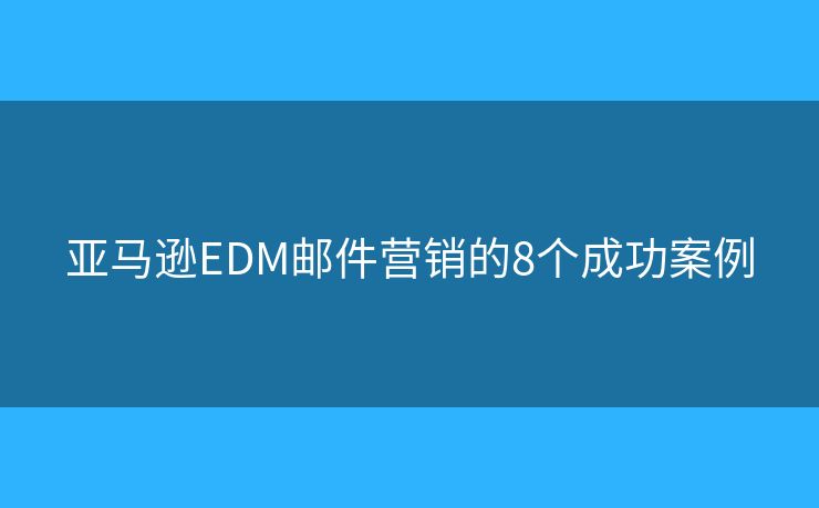 亞馬遜EDM郵件營銷的8個成功案例