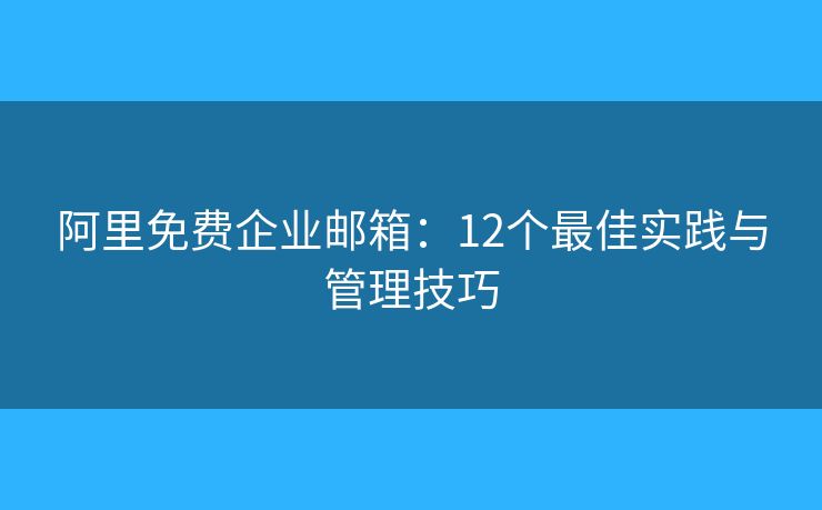 阿里免費企業(yè)郵箱：12個最佳實踐與管理技巧