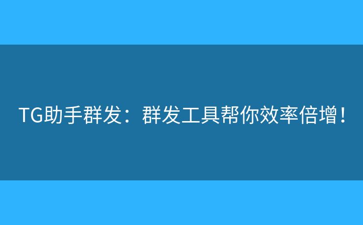 TG助手群發(fā)：群發(fā)工具幫你效率倍增！