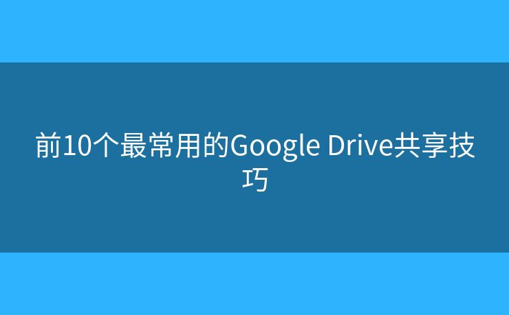 前10個(gè)最常用的Google Drive共享技巧