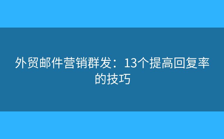 外貿(mào)郵件營銷群發(fā)：13個提高回復(fù)率的技巧