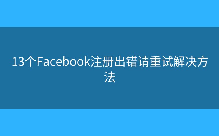 13個(gè)Facebook注冊(cè)出錯(cuò)請(qǐng)重試解決方法