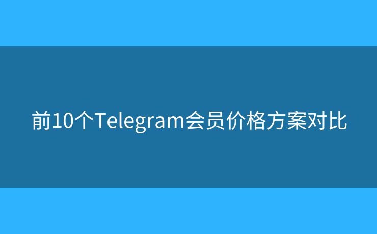 前10個(gè)Telegram會員價(jià)格方案對比