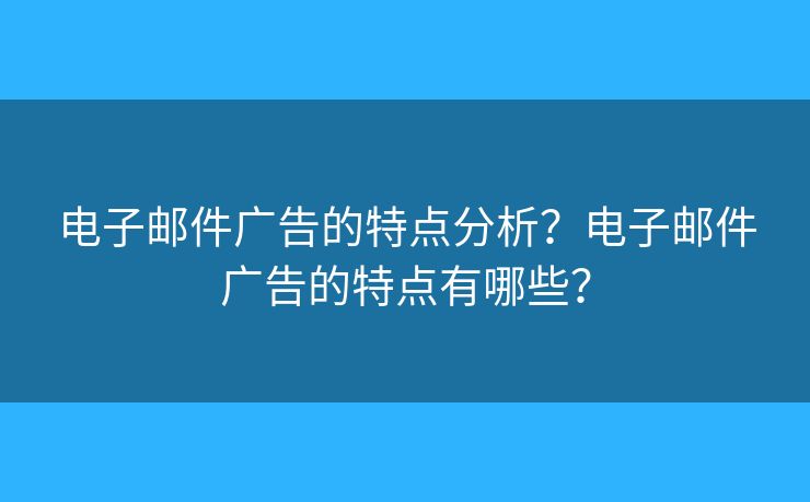 電子郵件廣告的特點分析？電子郵件廣告的特點有哪些？