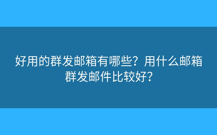 好用的群發(fā)郵箱有哪些？用什么郵箱群發(fā)郵件比較好？