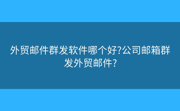 外貿(mào)郵件群發(fā)軟件哪個(gè)好?公司郵箱群發(fā)外貿(mào)郵件?