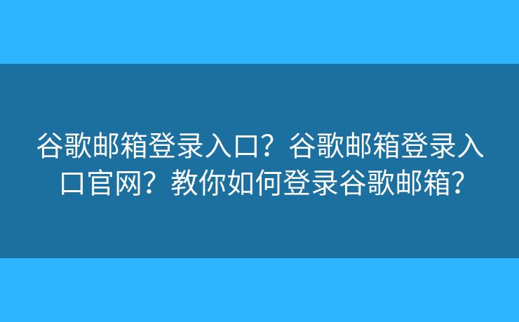 谷歌郵箱登錄入口？谷歌郵箱登錄入口官網？教你如何登錄谷歌郵箱？