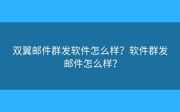 雙翼郵件群發(fā)軟件怎么樣？軟件群發(fā)郵件怎么樣？