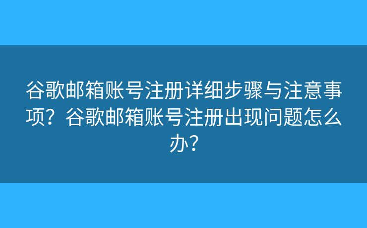 谷歌郵箱賬號注冊詳細步驟與注意事項？谷歌郵箱賬號注冊出現(xiàn)問題怎么辦？
