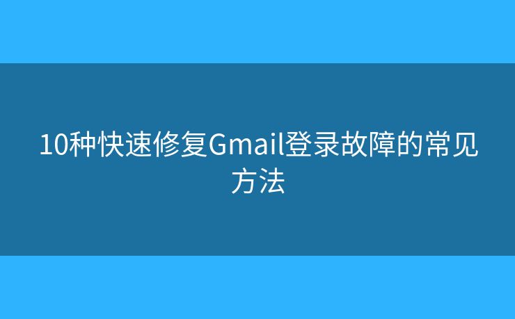 10種快速修復(fù)Gmail登錄故障的常見方法
