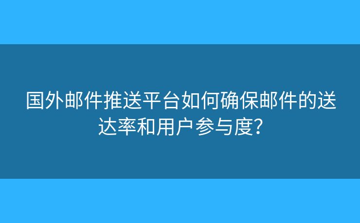 國外郵件推送平臺如何確保郵件的送達率和用戶參與度？