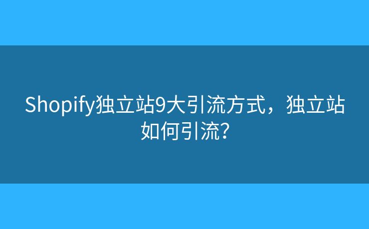 Shopify獨立站9大引流方式，獨立站如何引流？