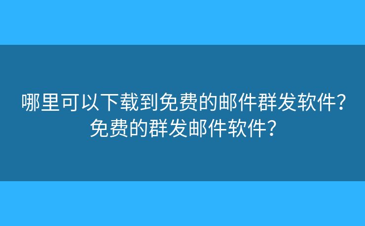 哪里可以下載到免費(fèi)的郵件群發(fā)軟件？免費(fèi)的群發(fā)郵件軟件？